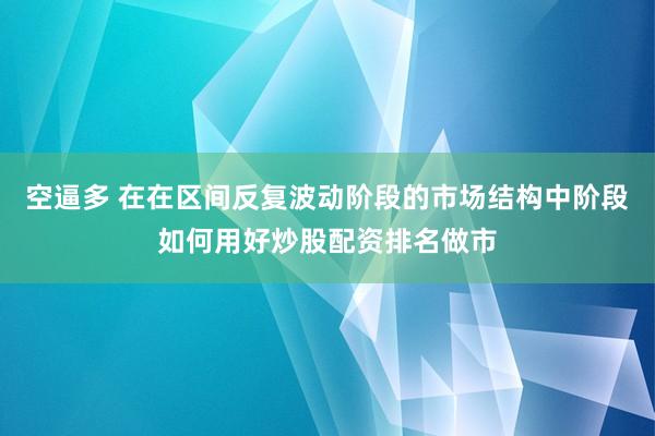空逼多 在在区间反复波动阶段的市场结构中阶段如何用好炒股配资排名做市