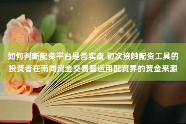 如何判断配资平台是否实盘 初次接触配资工具的投资者在南向资金交易圈运用配资界的资金来源