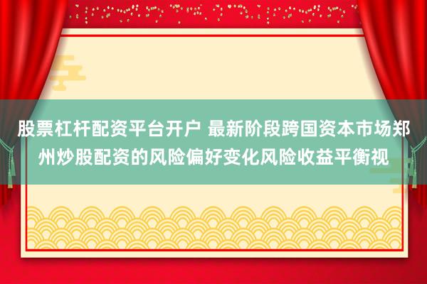 股票杠杆配资平台开户 最新阶段跨国资本市场郑州炒股配资的风险偏好变化风险收益平衡视