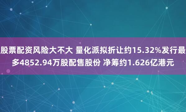 股票配资风险大不大 量化派拟折让约15.32%发行最多4852.94万股配售股份 净筹约1.626亿港元