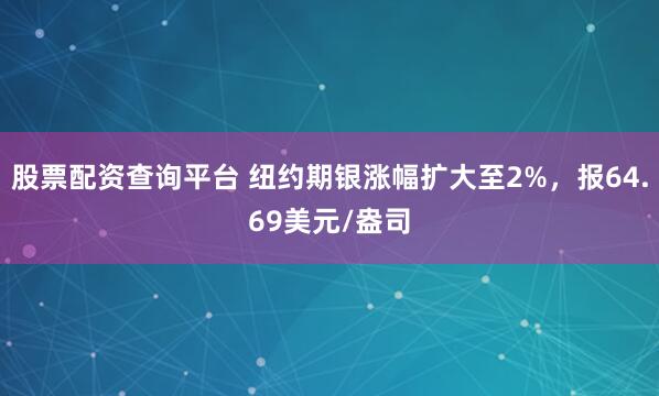 股票配资查询平台 纽约期银涨幅扩大至2%，报64.69美元/盎司