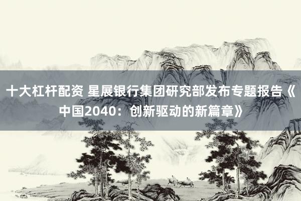 十大杠杆配资 星展银行集团研究部发布专题报告《中国2040：创新驱动的新篇章》