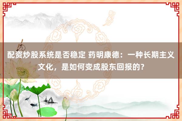 配资炒股系统是否稳定 药明康德：一种长期主义文化，是如何变成股东回报的？