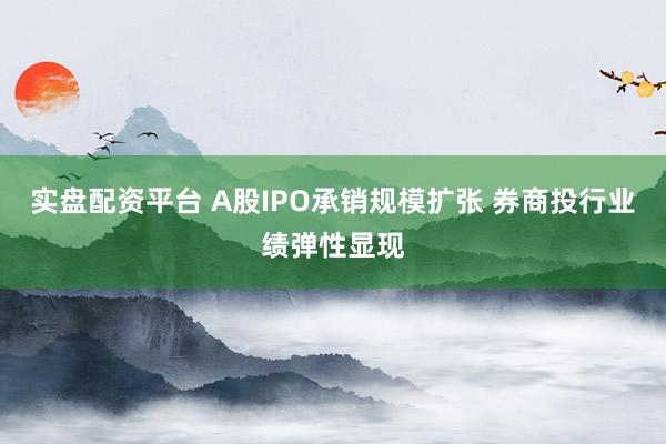 实盘配资平台 A股IPO承销规模扩张 券商投行业绩弹性显现