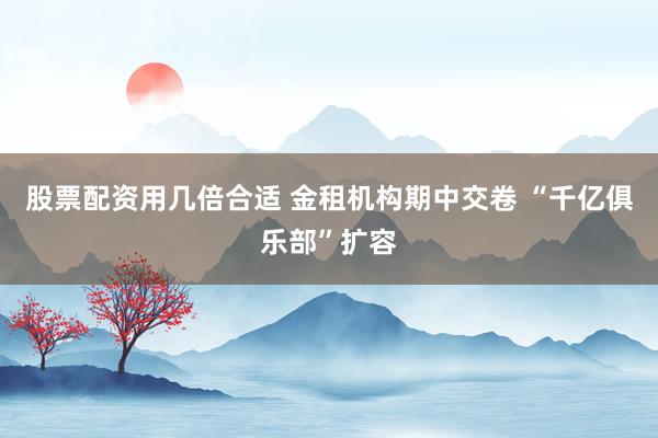 股票配资用几倍合适 金租机构期中交卷 “千亿俱乐部”扩容