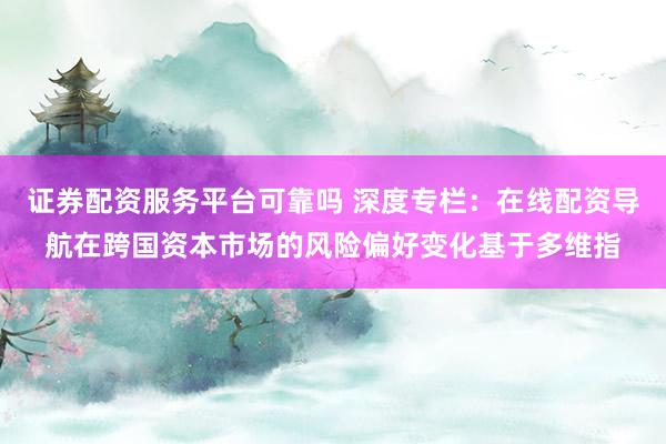 证券配资服务平台可靠吗 深度专栏：在线配资导航在跨国资本市场的风险偏好变化基于多维指