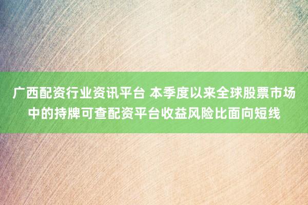 广西配资行业资讯平台 本季度以来全球股票市场中的持牌可查配资平台收益风险比面向短线