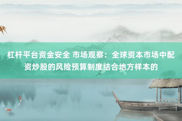 杠杆平台资金安全 市场观察：全球资本市场中配资炒股的风险预算制度结合地方样本的