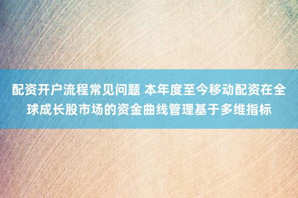 配资开户流程常见问题 本年度至今移动配资在全球成长股市场的资金曲线管理基于多维指标