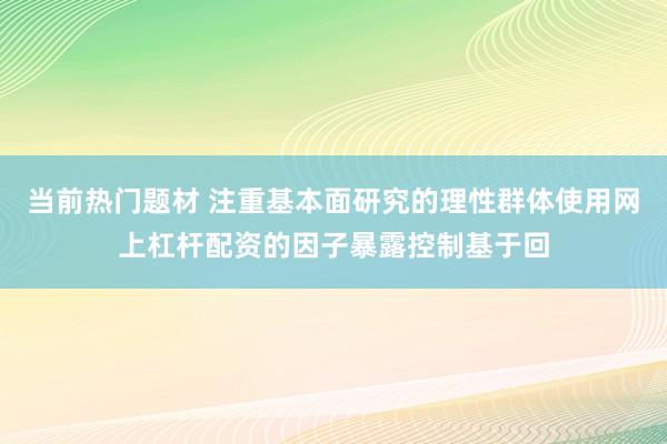 当前热门题材 注重基本面研究的理性群体使用网上杠杆配资的因子暴露控制基于回