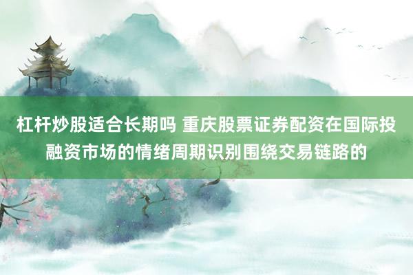 杠杆炒股适合长期吗 重庆股票证券配资在国际投融资市场的情绪周期识别围绕交易链路的