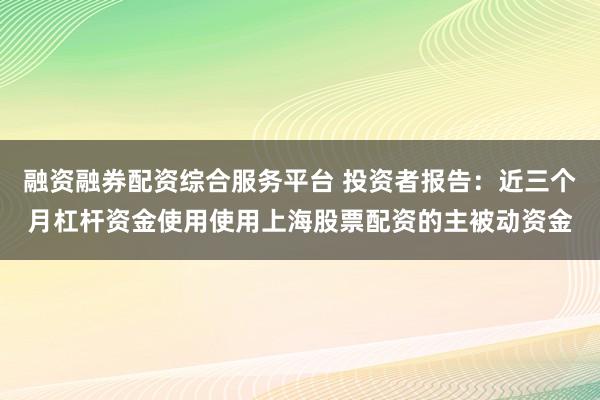 融资融券配资综合服务平台 投资者报告：近三个月杠杆资金使用使用上海股票配资的主被动资金