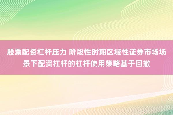 股票配资杠杆压力 阶段性时期区域性证券市场场景下配资杠杆的杠杆使用策略基于回撤