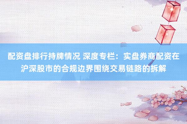 配资盘排行持牌情况 深度专栏：实盘券商配资在沪深股市的合规边界围绕交易链路的拆解