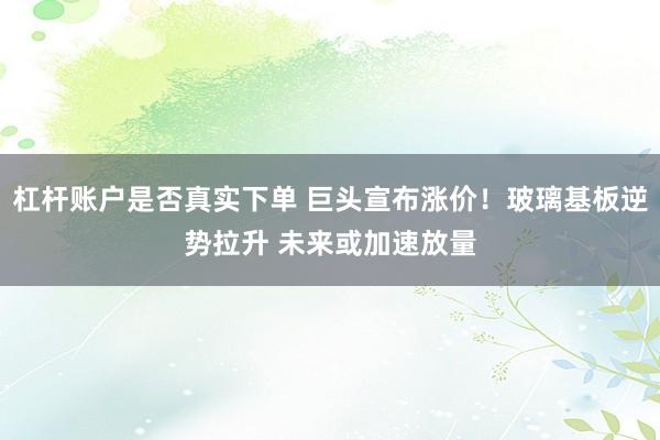 杠杆账户是否真实下单 巨头宣布涨价！玻璃基板逆势拉升 未来或加速放量
