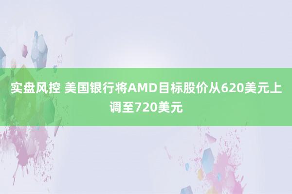 实盘风控 美国银行将AMD目标股价从620美元上调至720美元