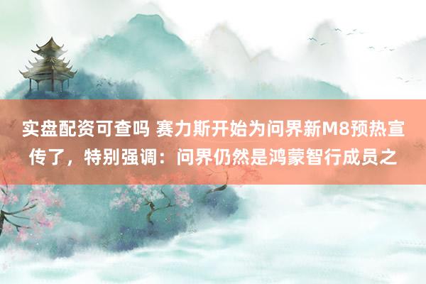 实盘配资可查吗 赛力斯开始为问界新M8预热宣传了，特别强调：问界仍然是鸿蒙智行成员之