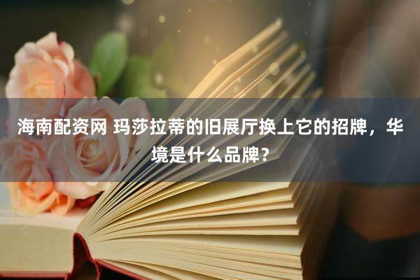 海南配资网 玛莎拉蒂的旧展厅换上它的招牌，华境是什么品牌？