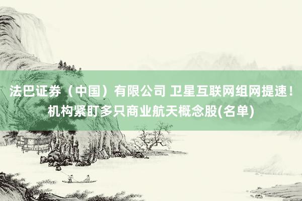 法巴证券（中国）有限公司 卫星互联网组网提速！机构紧盯多只商业航天概念股(名单)