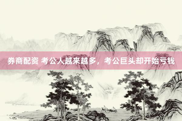 券商配资 考公人越来越多，考公巨头却开始亏钱