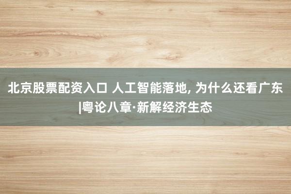 北京股票配资入口 人工智能落地, 为什么还看广东|粤论八章·新解经济生态