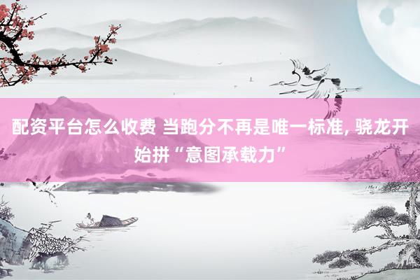 配资平台怎么收费 当跑分不再是唯一标准, 骁龙开始拼“意图承载力”