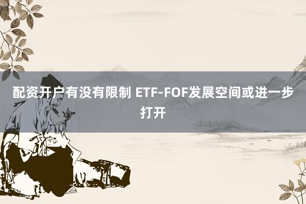 配资开户有没有限制 ETF-FOF发展空间或进一步打开