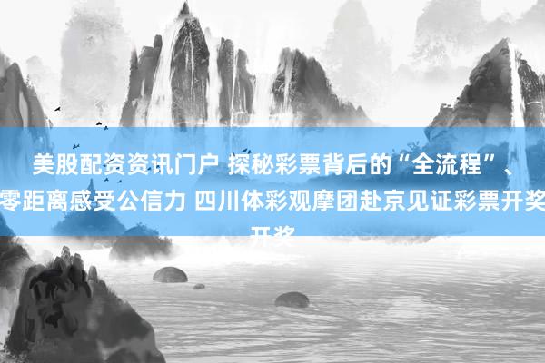 美股配资资讯门户 探秘彩票背后的“全流程”、零距离感受公信力 四川体彩观摩团赴京见证彩票开奖