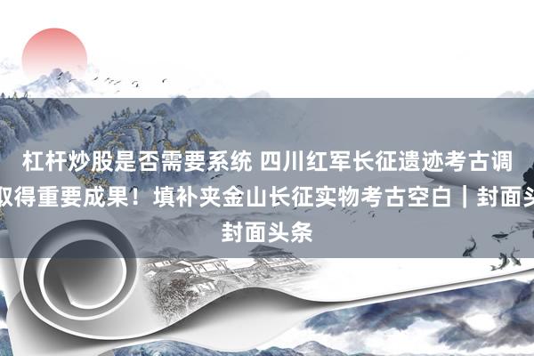 杠杆炒股是否需要系统 四川红军长征遗迹考古调查取得重要成果！填补夹金山长征实物考古空白｜封面头条