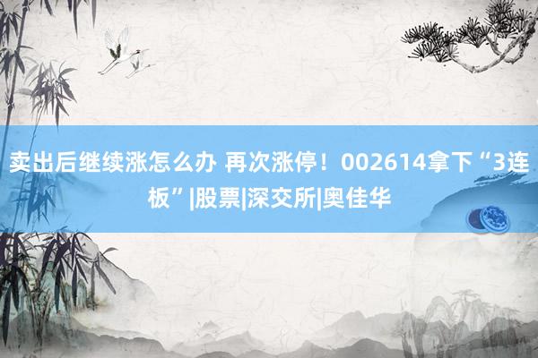 卖出后继续涨怎么办 再次涨停！002614拿下“3连板”|股票|深交所|奥佳华