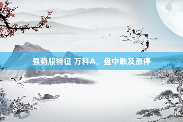 强势股特征 万科A，盘中触及涨停