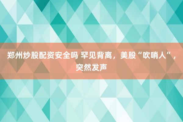 郑州炒股配资安全吗 罕见背离，美股“吹哨人”，突然发声
