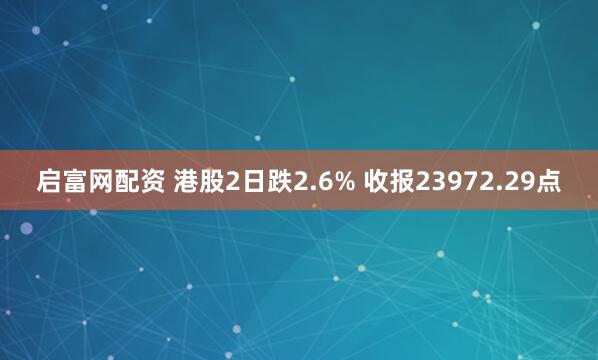 启富网配资 港股2日跌2.6% 收报23972.29点
