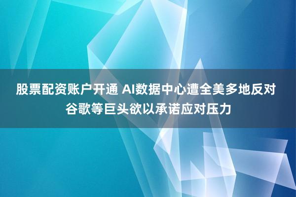 股票配资账户开通 AI数据中心遭全美多地反对 谷歌等巨头欲以承诺应对压力