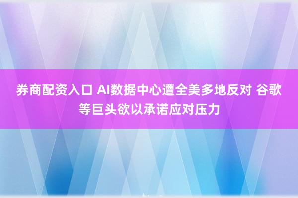 券商配资入口 AI数据中心遭全美多地反对 谷歌等巨头欲以承诺应对压力