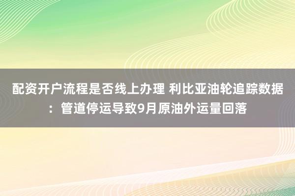 配资开户流程是否线上办理 利比亚油轮追踪数据：管道停运导致9月原油外运量回落