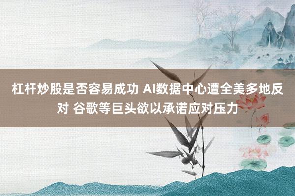 杠杆炒股是否容易成功 AI数据中心遭全美多地反对 谷歌等巨头欲以承诺应对压力