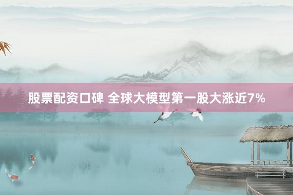 股票配资口碑 全球大模型第一股大涨近7%