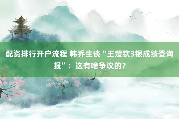 配资排行开户流程 韩乔生谈“王楚钦3银成绩登海报”：这有啥争议的？
