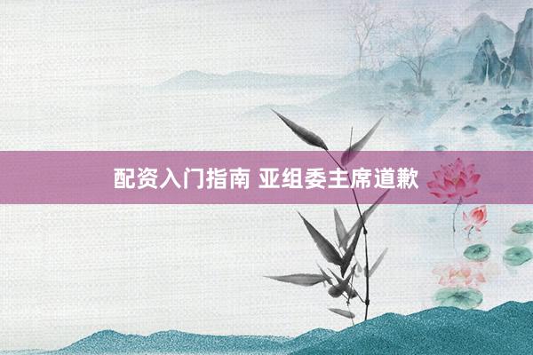 配资入门指南 亚组委主席道歉