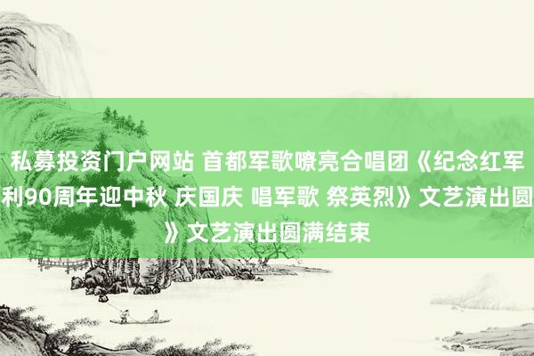 私募投资门户网站 首都军歌嘹亮合唱团《纪念红军长征胜利90周年迎中秋 庆国庆 唱军歌 祭英烈》文艺演出圆满结束