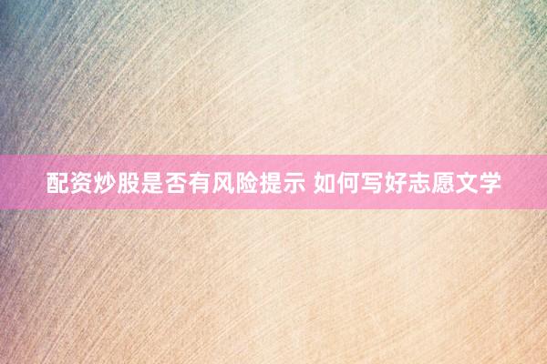 配资炒股是否有风险提示 如何写好志愿文学