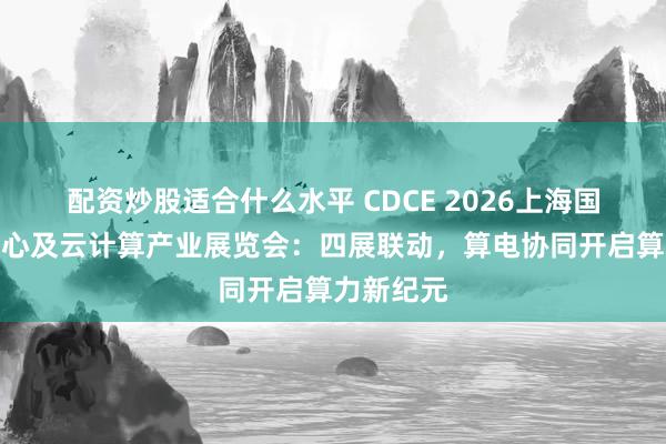配资炒股适合什么水平 CDCE 2026上海国际数据中心及云计算产业展览会：四展联动，算电协同开启算力新纪元