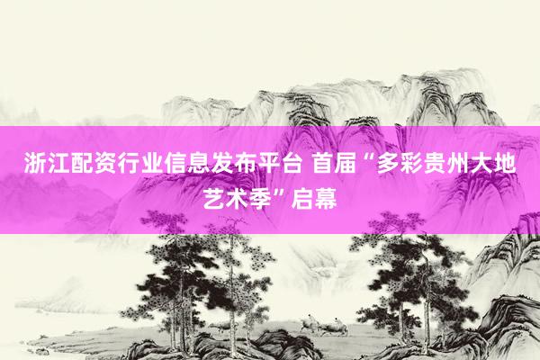 浙江配资行业信息发布平台 首届“多彩贵州大地艺术季”启幕