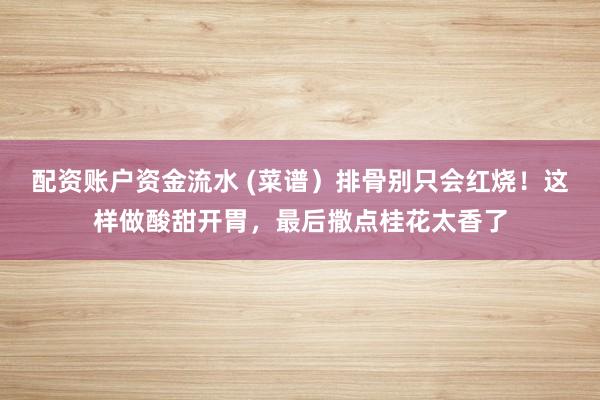 配资账户资金流水 (菜谱）排骨别只会红烧！这样做酸甜开胃，最后撒点桂花太香了