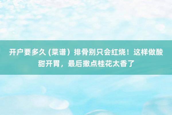 开户要多久 (菜谱）排骨别只会红烧！这样做酸甜开胃，最后撒点桂花太香了