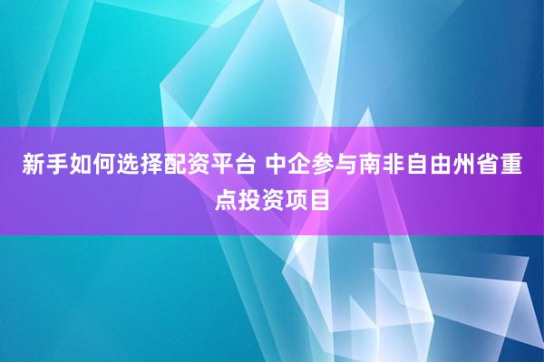 新手如何选择配资平台 中企参与南非自由州省重点投资项目