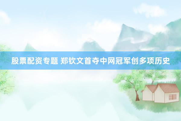 股票配资专题 郑钦文首夺中网冠军创多项历史