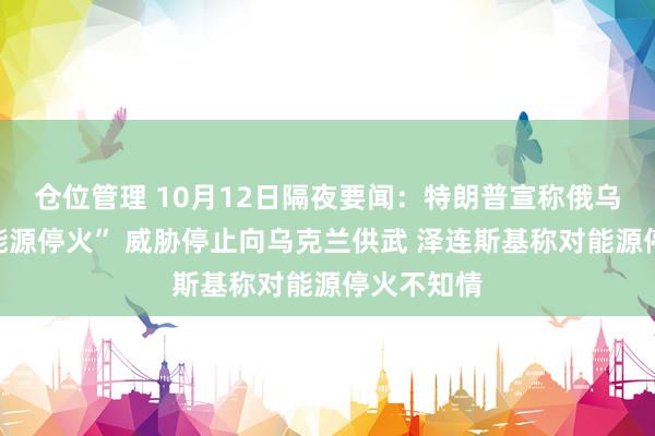 仓位管理 10月12日隔夜要闻：特朗普宣称俄乌已同意“能源停火” 威胁停止向乌克兰供武 泽连斯基称对能源停火不知情