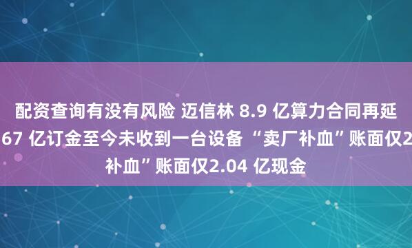 配资查询有没有风险 迈信林 8.9 亿算力合同再延期：支付2.67 亿订金至今未收到一台设备 “卖厂补血”账面仅2.04 亿现金